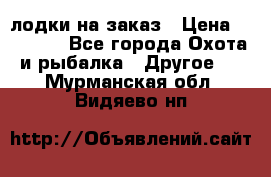 лодки на заказ › Цена ­ 15 000 - Все города Охота и рыбалка » Другое   . Мурманская обл.,Видяево нп